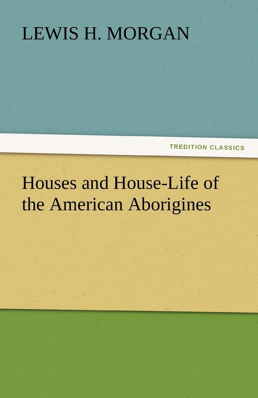 Houses and House-Life of the American Aborigines by Lewis H Morgan
