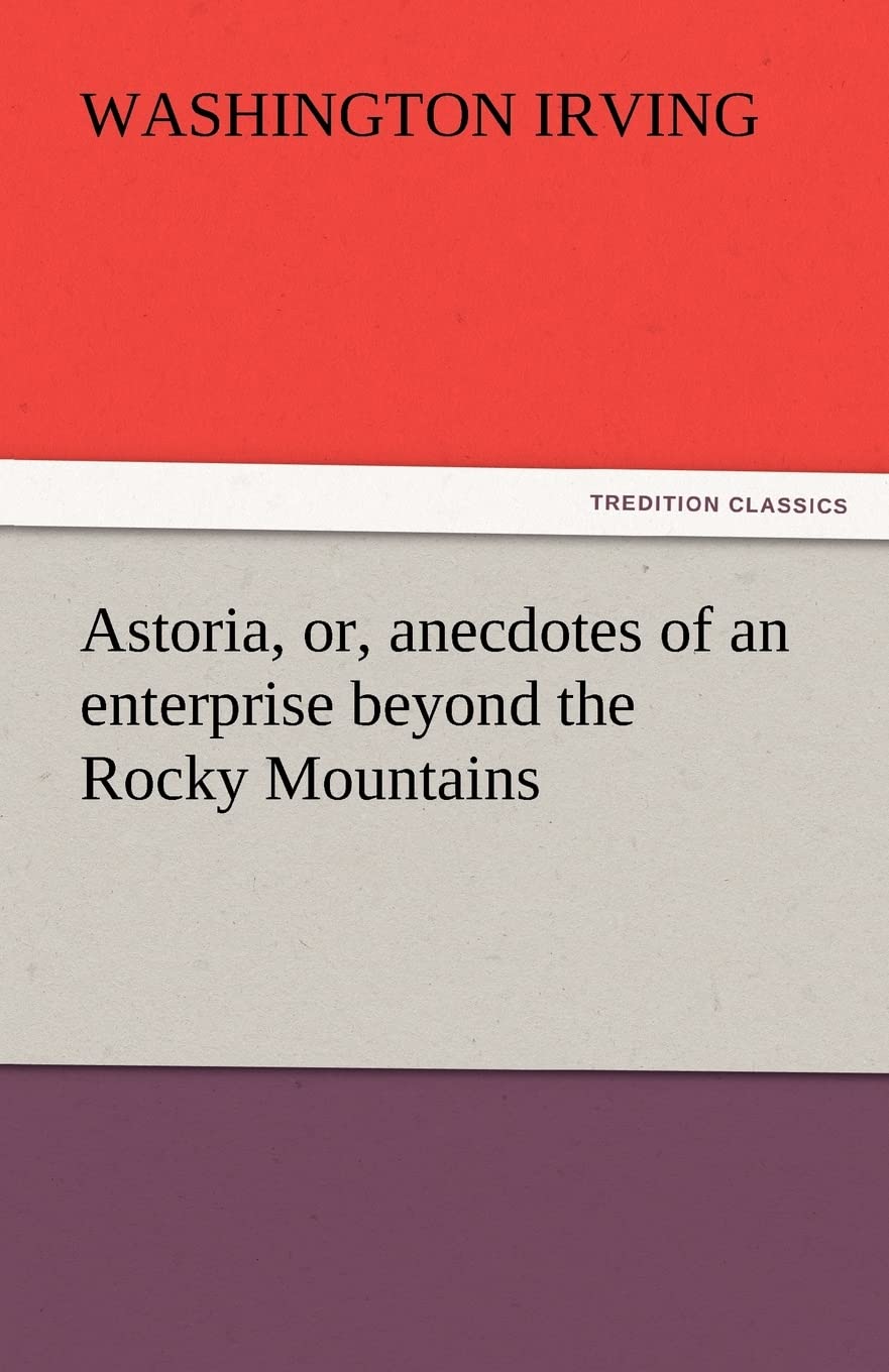 Astoria Or Anecdotes of an Enterprise Beyond the Rocky Mountains