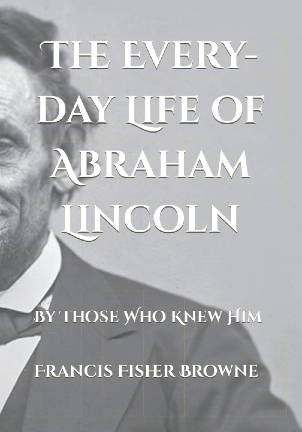 The Every-day Life of Abraham Lincoln: A Unique Perspective