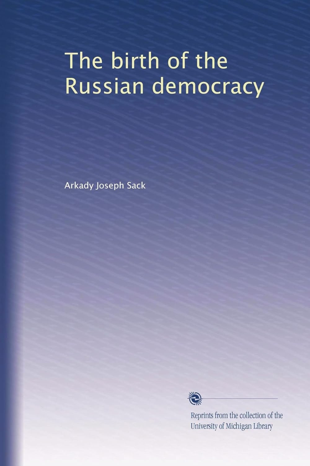 The Birth of the Russian Democracy by Arkady Joseph Sack
