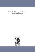 The life of George Stephenson, railway engineer - Historical Reprint