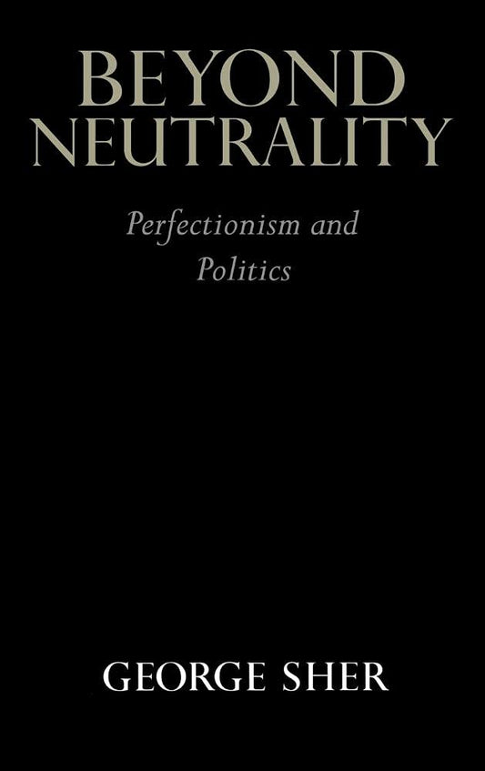 Beyond Neutrality: Perfectionism and Politics by George Sher
