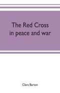 The Red Cross: in peace and war - Historical Account and Primary