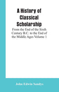 A History of Classical Scholarship Volume 1 - Essential Reference