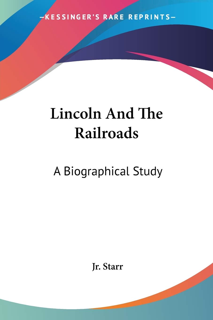 Lincoln And The Railroads: A Biographical Study by John W Starr Jr