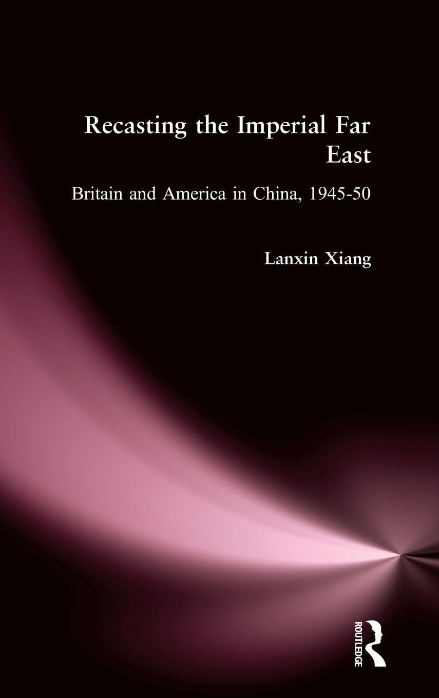 Recasting the Imperial Far East: Britain and America in China, 1945-50