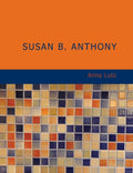 Susan B. Anthony: Rebel; Crusader; Humanitarian - Historical Biography