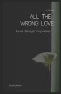 All The Wrong Love A Memoir: Abuse Betrayal Forgiveness - Candid