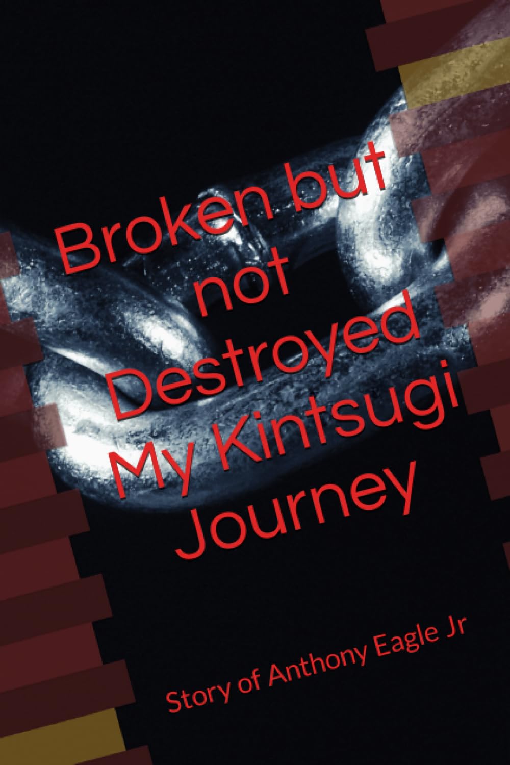 Broken but Not Destroyed: My Kintsugi Journey by Anthony Eagle Jr