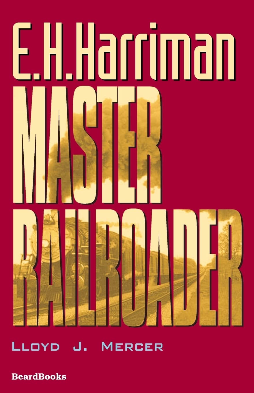 E.H. Harriman: Master Railroader - A Comprehensive Biography