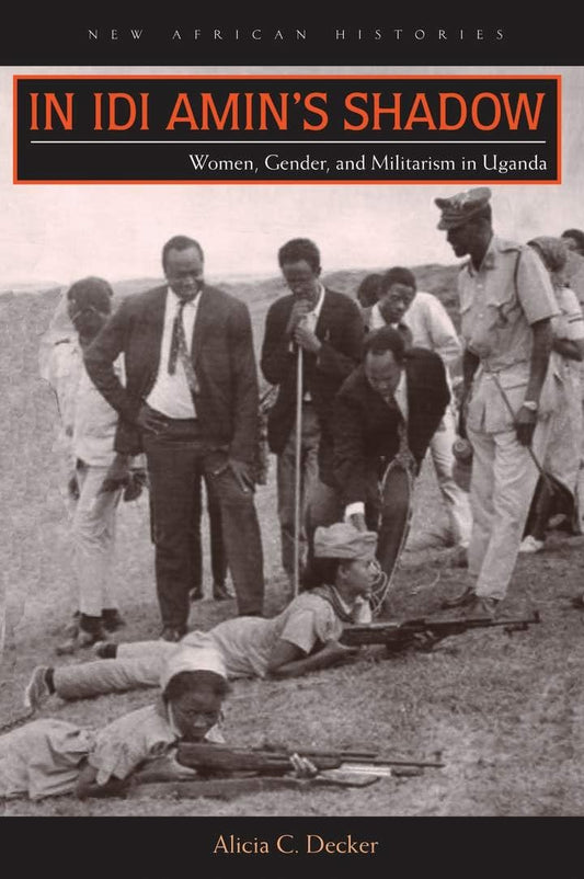 In Idi Amins Shadow: Women, Gender, and Militarism in Uganda