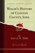 Wolfe's History of Clinton County, Iowa, Vol. 1 Classic Reprint