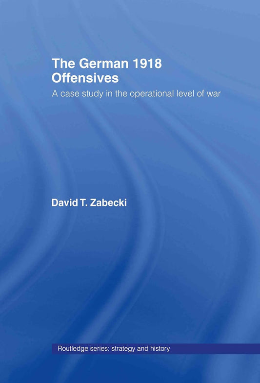The German 1918 Offensives Strategy and History Book Review
