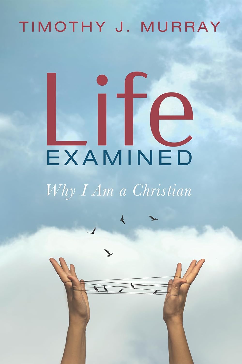Life Examined: Why I Am a Christian by Timothy J Murray Review