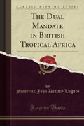 The Dual Mandate in British Tropical Africa: A Classic Reprint