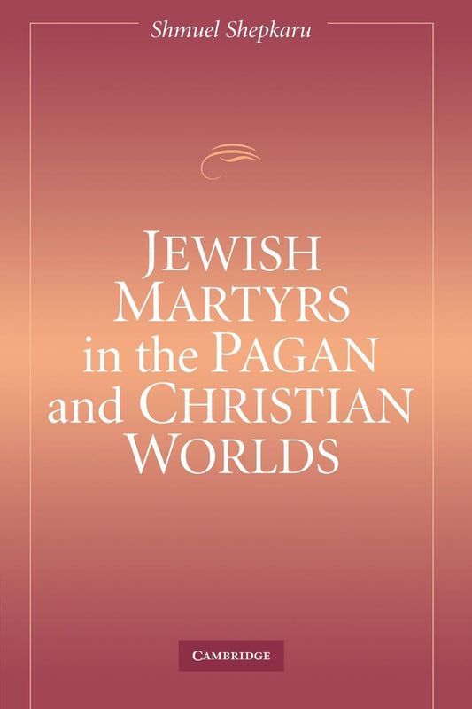 Jewish Martyrs in the Pagan and Christian Worlds by Shmuel Shepkaru