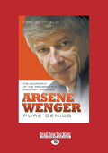 Arsene Wenger: Pure Genius - Biography of the Premiership Legend