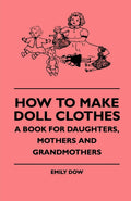 How To Make Doll Clothes - A Book For Daughters And Mothers