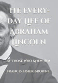 The Every-day Life of Abraham Lincoln: By Those Who Knew Him