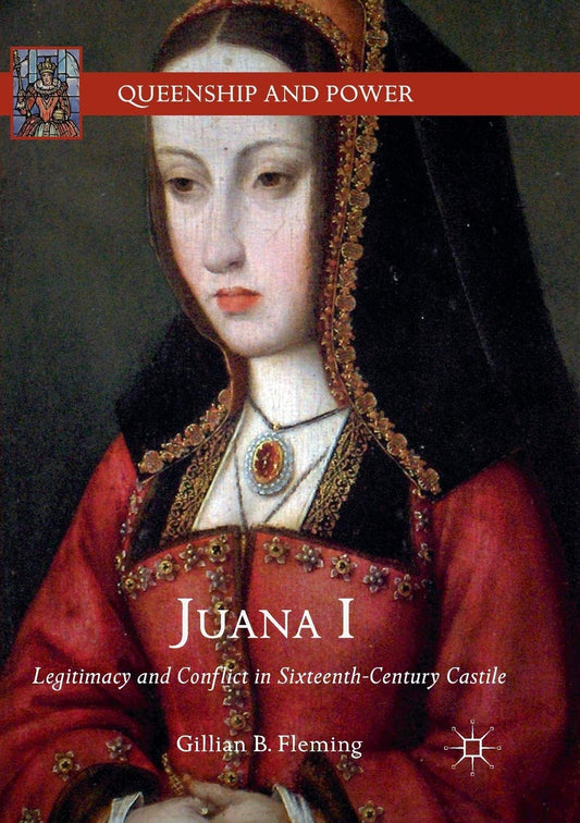 Juana I: Legitimacy and Conflict in Sixteenth-Century Castile
