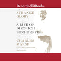 Strange Glory: A Life of Dietrich Bonhoeffer - A Profound Biography