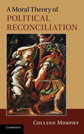 A Moral Theory of Political Reconciliation by Colleen Murphy